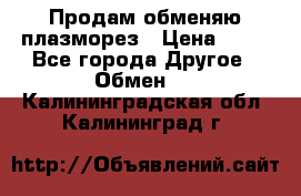 Продам обменяю плазморез › Цена ­ 80 - Все города Другое » Обмен   . Калининградская обл.,Калининград г.